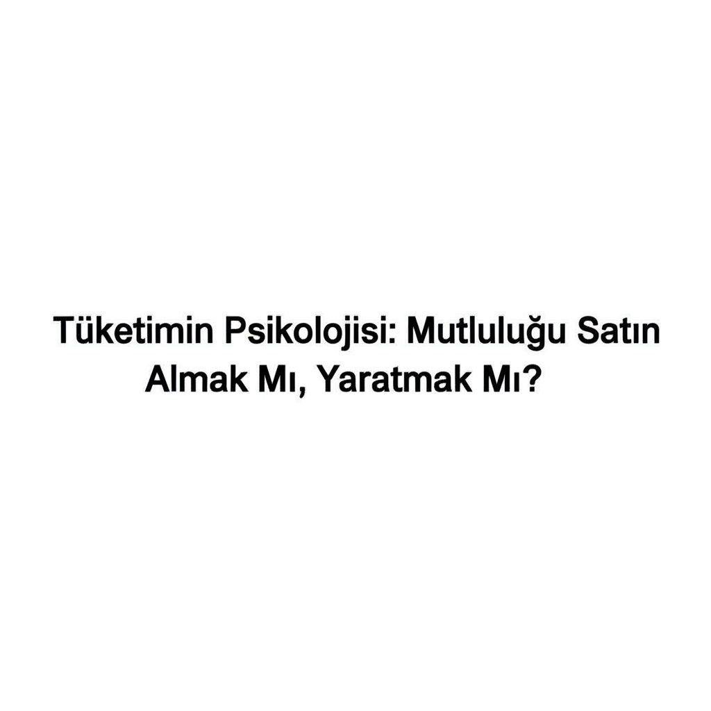 Tüketimin Psikolojisi: Mutluluğu Satın Almak Mı, Yaratmak Mı?